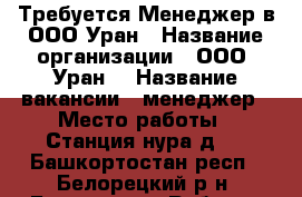 Требуется Менеджер в ООО Уран › Название организации ­ ООО “Уран“ › Название вакансии ­ менеджер › Место работы ­ Станция нура д.5 - Башкортостан респ., Белорецкий р-н, Белорецк г. Работа » Вакансии   . Башкортостан респ.